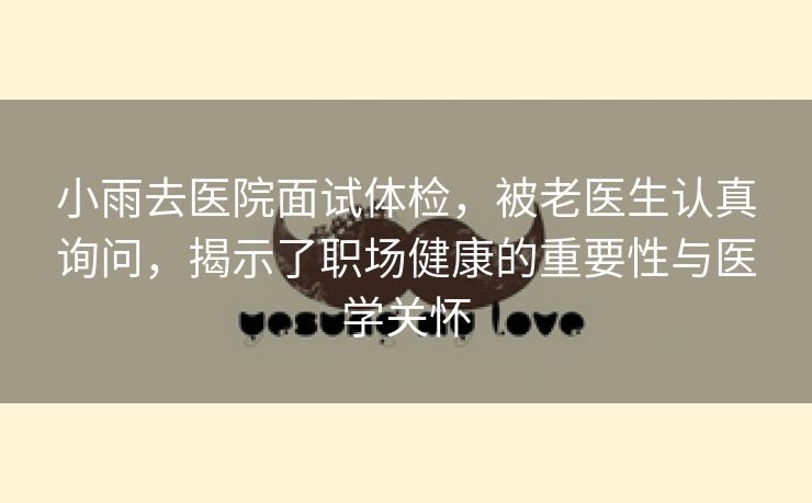 小雨去医院面试体检，被老医生认真询问，揭示了职场健康的重要性与医学关怀