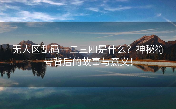 无人区乱码一二三四是什么？神秘符号背后的故事与意义！