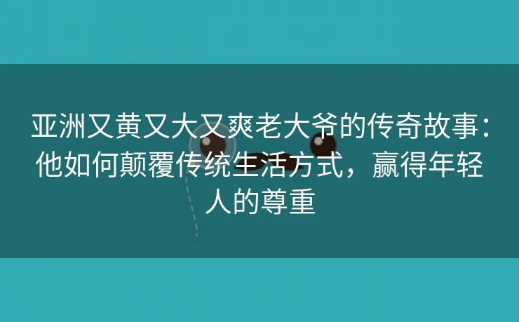 亚洲又黄又大又爽老大爷的传奇故事：他如何颠覆传统生活方式，赢得年轻人的尊重
