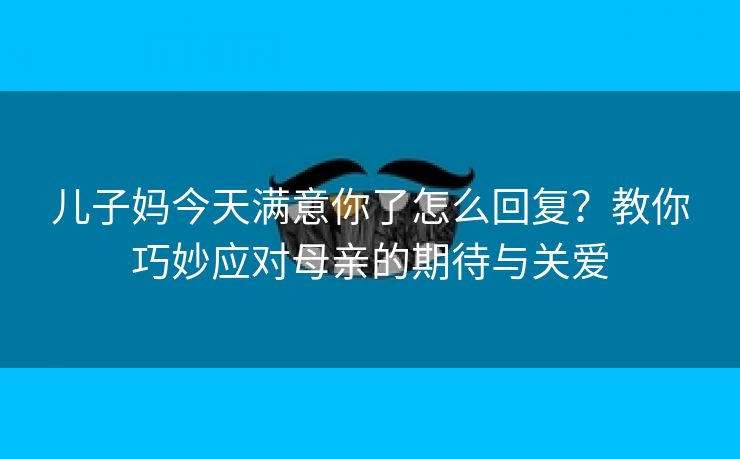 儿子妈今天满意你了怎么回复？教你巧妙应对母亲的期待与关爱