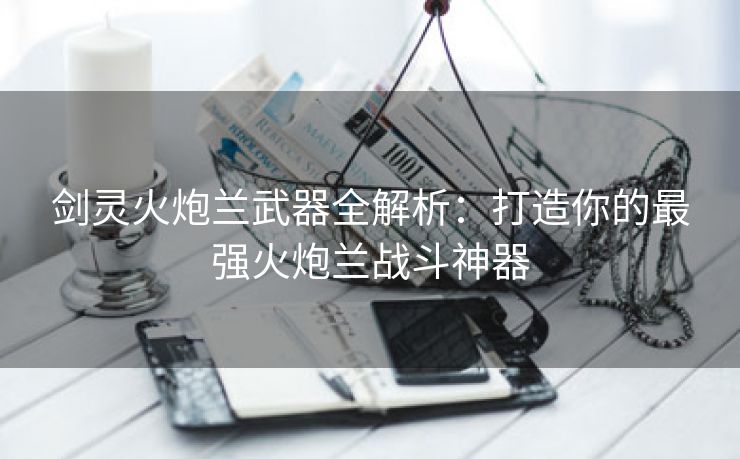剑灵火炮兰武器全解析：打造你的最强火炮兰战斗神器