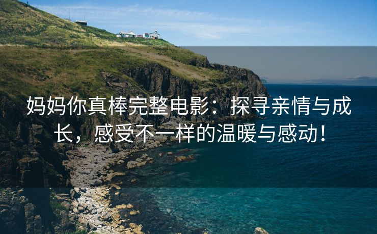 妈妈你真棒完整电影：探寻亲情与成长，感受不一样的温暖与感动！