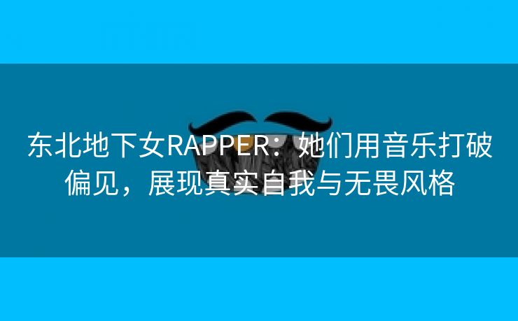 东北地下女RAPPER：她们用音乐打破偏见，展现真实自我与无畏风格