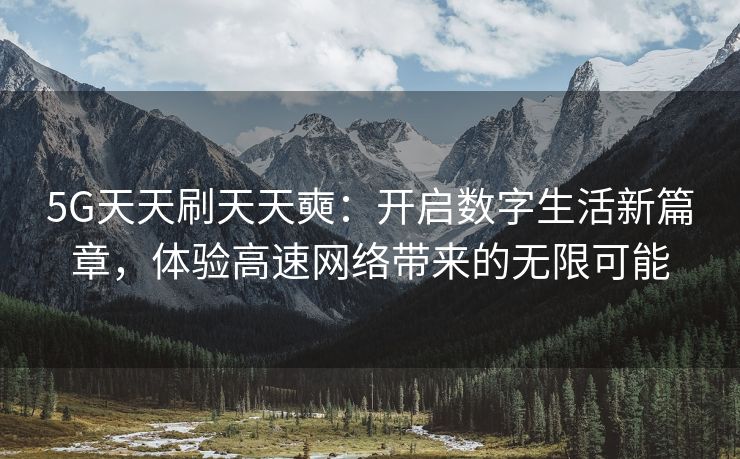 5G天天刷天天奭：开启数字生活新篇章，体验高速网络带来的无限可能