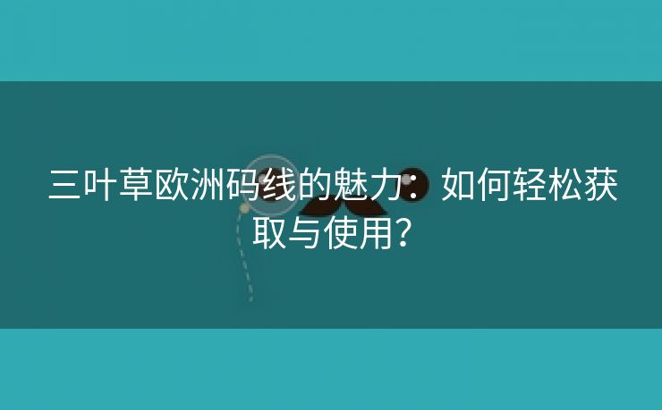 三叶草欧洲码线的魅力：如何轻松获取与使用？
