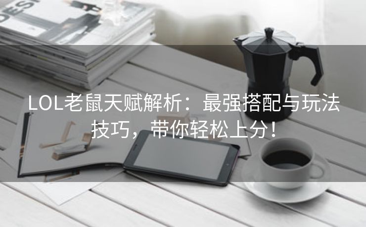 LOL老鼠天赋解析：最强搭配与玩法技巧，带你轻松上分！