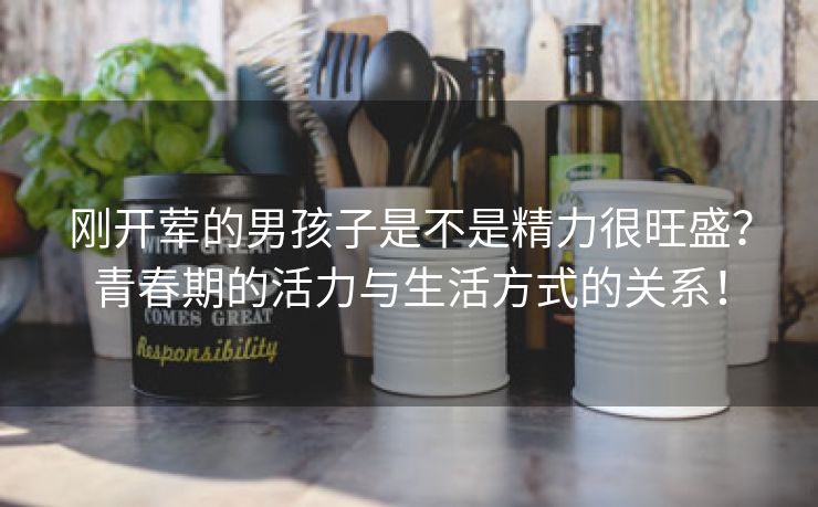刚开荤的男孩子是不是精力很旺盛？青春期的活力与生活方式的关系！