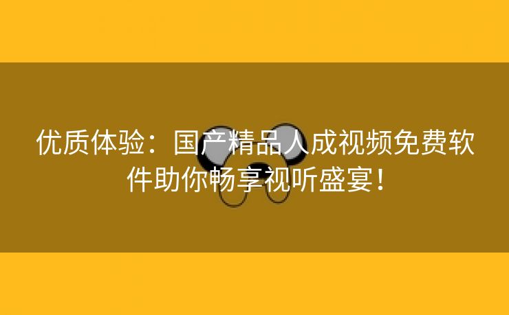 优质体验：国产精品人成视频免费软件助你畅享视听盛宴！