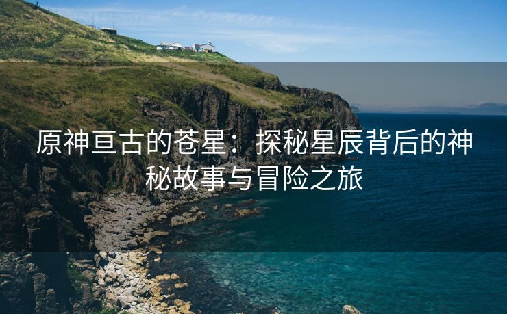 原神亘古的苍星：探秘星辰背后的神秘故事与冒险之旅