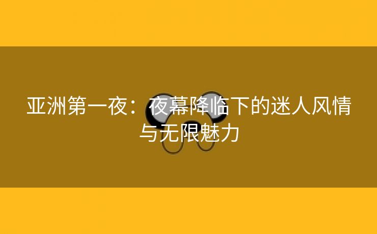 亚洲第一夜：夜幕降临下的迷人风情与无限魅力