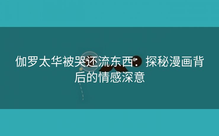 伽罗太华被哭还流东西：探秘漫画背后的情感深意