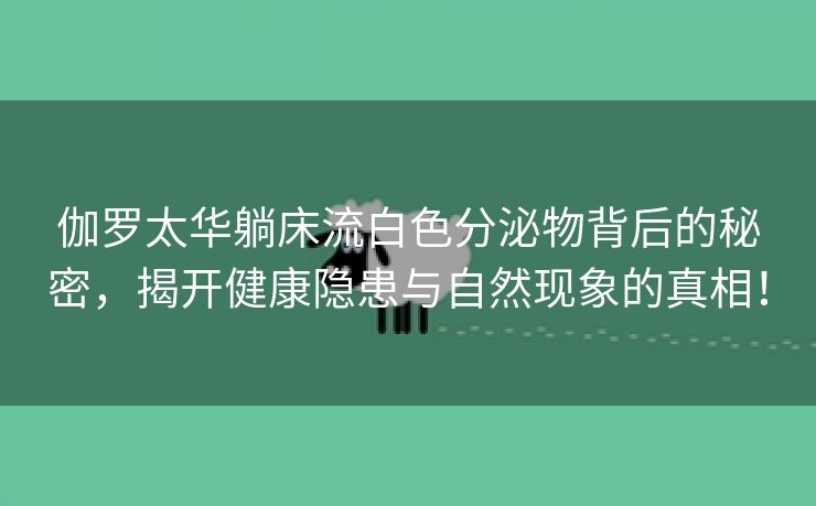 伽罗太华躺床流白色分泌物背后的秘密，揭开健康隐患与自然现象的真相！