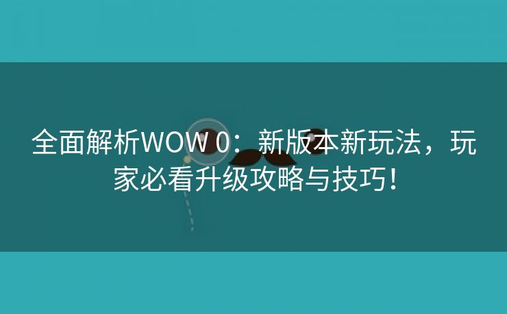 全面解析WOW 0：新版本新玩法，玩家必看升级攻略与技巧！