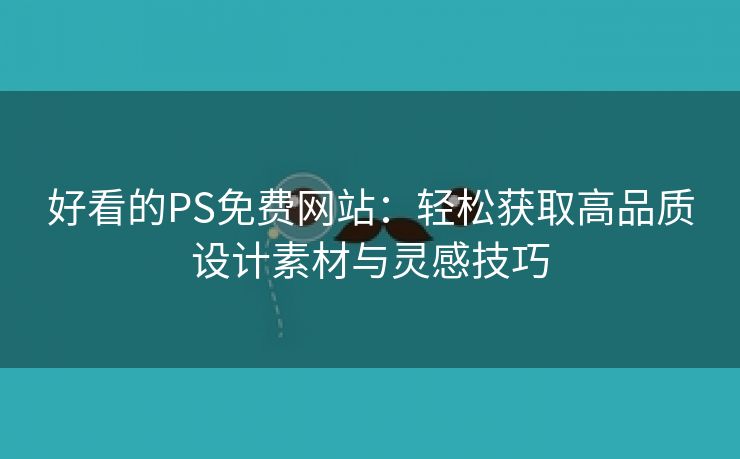 好看的PS免费网站：轻松获取高品质设计素材与灵感技巧
