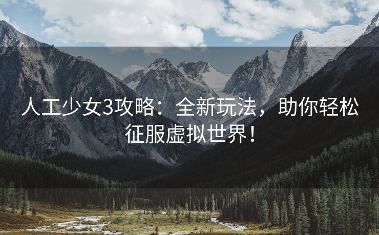 人工少女3攻略：全新玩法，助你轻松征服虚拟世界！