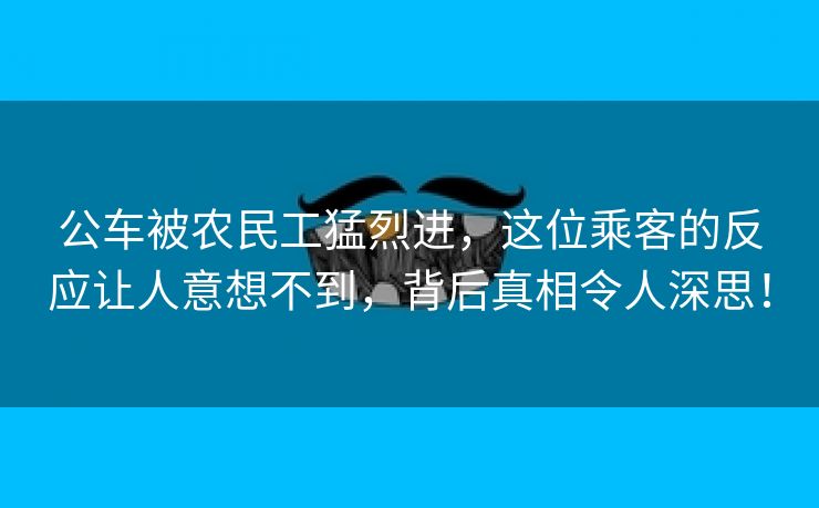 公车被农民工猛烈进，这位乘客的反应让人意想不到，背后真相令人深思！