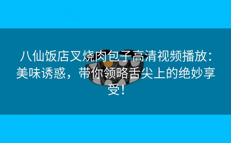 八仙饭店叉烧肉包子高清视频播放：美味诱惑，带你领略舌尖上的绝妙享受！