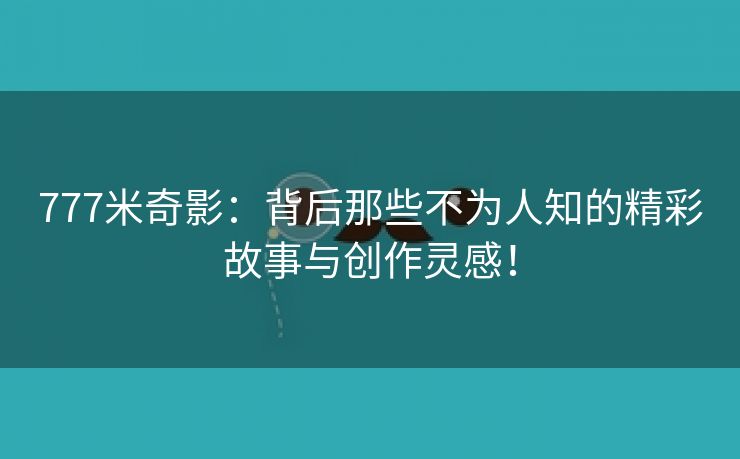 777米奇影：背后那些不为人知的精彩故事与创作灵感！