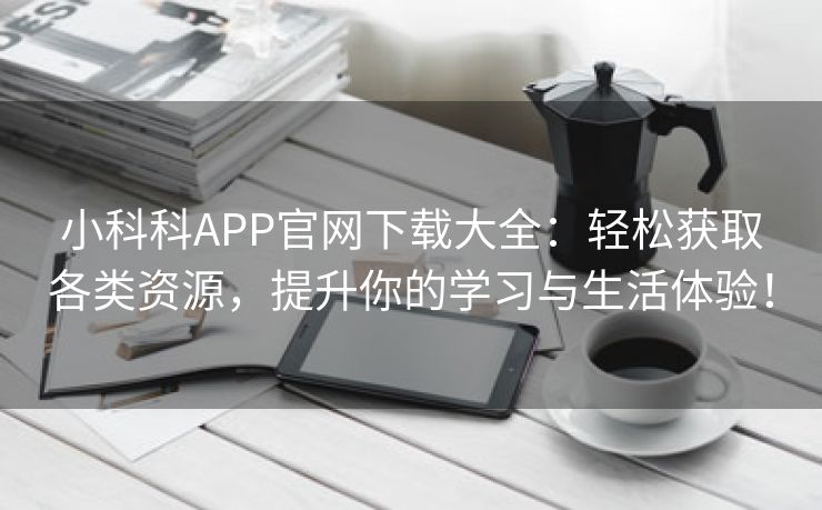 小科科APP官网下载大全：轻松获取各类资源，提升你的学习与生活体验！