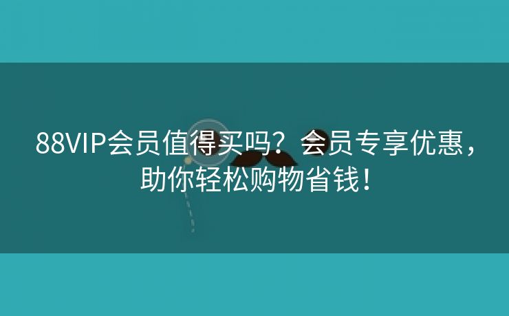 88VIP会员值得买吗？会员专享优惠，助你轻松购物省钱！