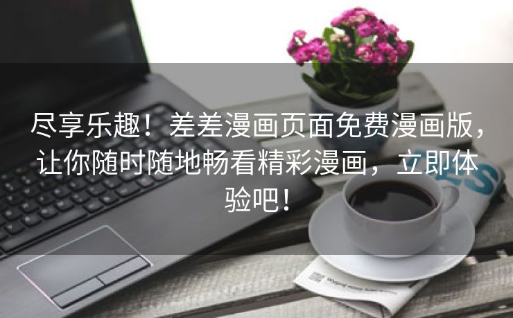 尽享乐趣！差差漫画页面免费漫画版，让你随时随地畅看精彩漫画，立即体验吧！