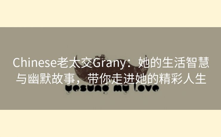 Chinese老太交Grany：她的生活智慧与幽默故事，带你走进她的精彩人生