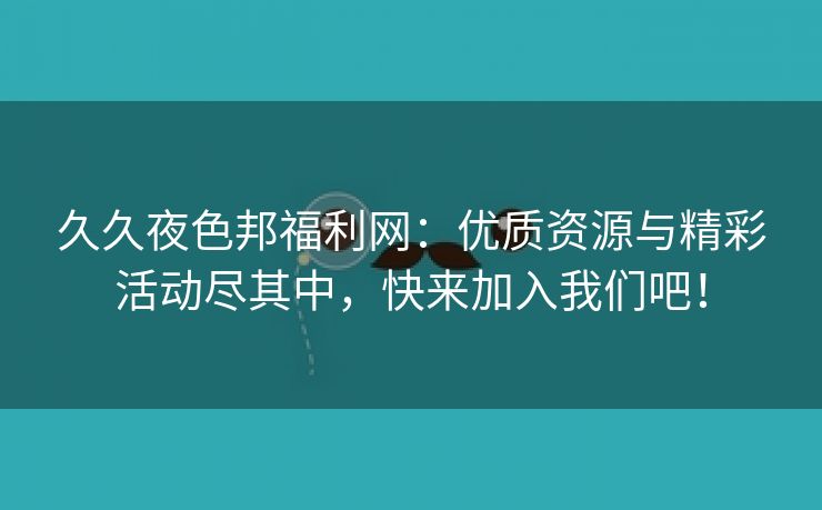 久久夜色邦福利网：优质资源与精彩活动尽其中，快来加入我们吧！