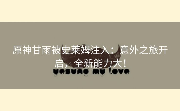 原神甘雨被史莱姆注入：意外之旅开启，全新能力大！