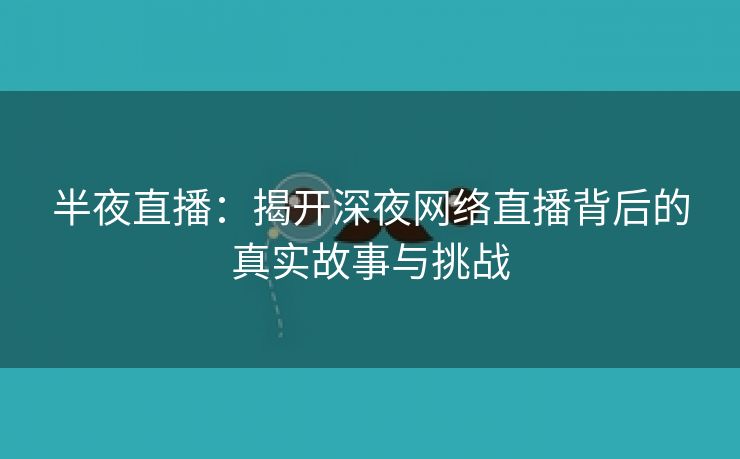 半夜直播：揭开深夜网络直播背后的真实故事与挑战