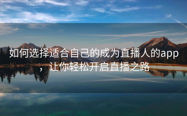 如何选择适合自己的成为直播人的app，让你轻松开启直播之路