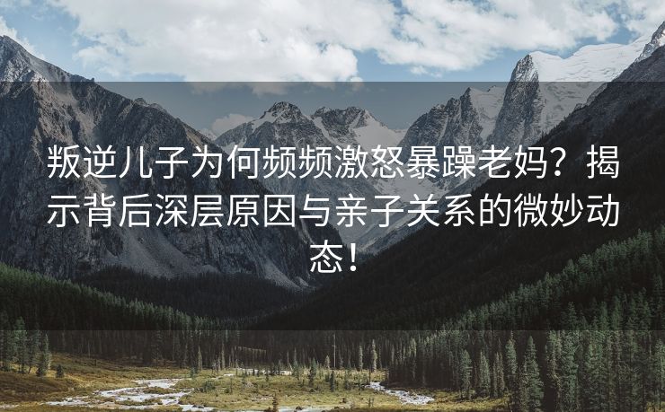 叛逆儿子为何频频激怒暴躁老妈？揭示背后深层原因与亲子关系的微妙动态！