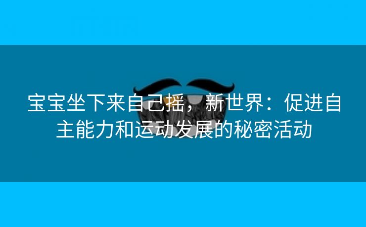 宝宝坐下来自己摇，新世界：促进自主能力和运动发展的秘密活动