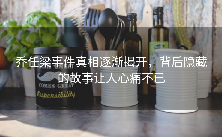 乔任梁事件真相逐渐揭开，背后隐藏的故事让人心痛不已