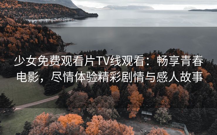 少女免费观看片TV线观看：畅享青春电影，尽情体验精彩剧情与感人故事
