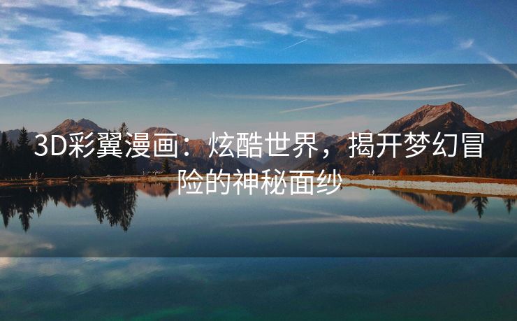 3D彩翼漫画：炫酷世界，揭开梦幻冒险的神秘面纱
