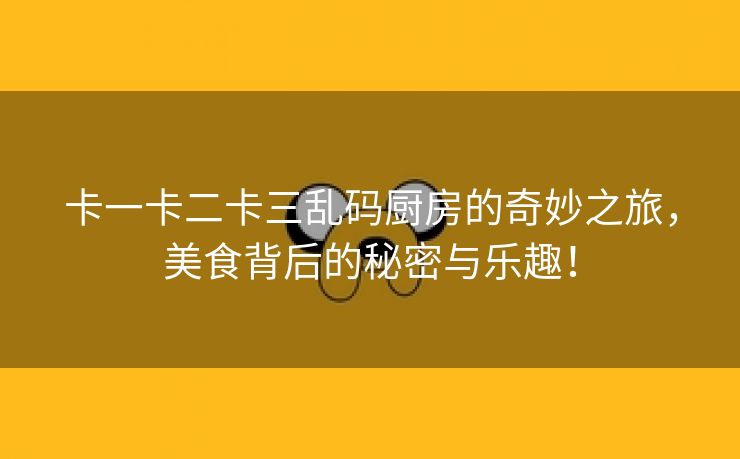 卡一卡二卡三乱码厨房的奇妙之旅，美食背后的秘密与乐趣！