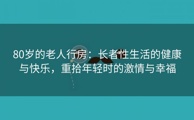 80岁的老人行房：长者性生活的健康与快乐，重拾年轻时的激情与幸福