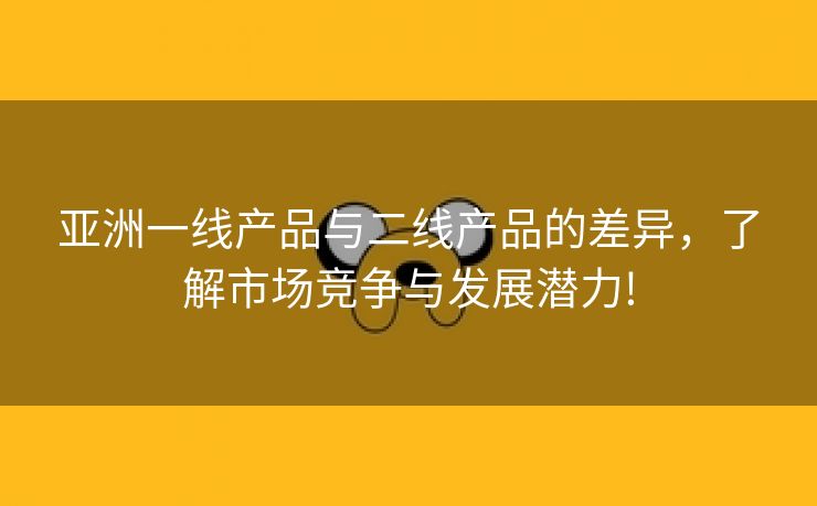 亚洲一线产品与二线产品的差异，了解市场竞争与发展潜力!