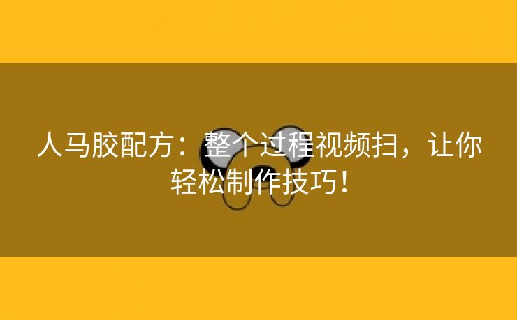 人马胶配方：整个过程视频扫，让你轻松制作技巧！