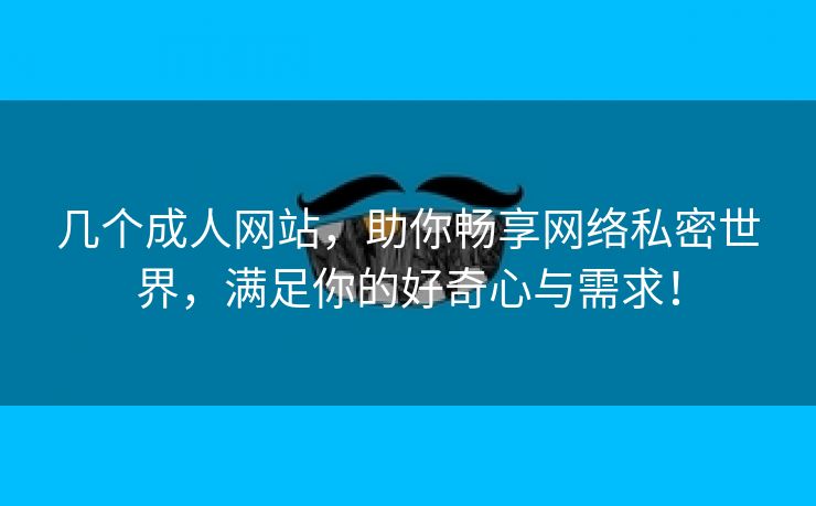 几个成人网站，助你畅享网络私密世界，满足你的好奇心与需求！