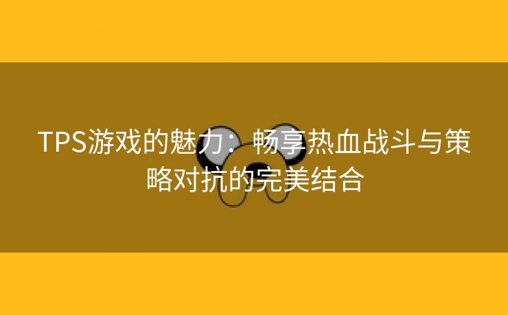 TPS游戏的魅力：畅享热血战斗与策略对抗的完美结合