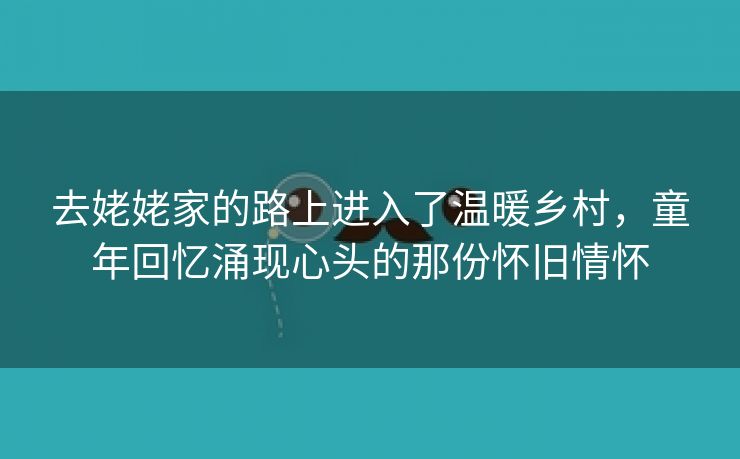 去姥姥家的路上进入了温暖乡村，童年回忆涌现心头的那份怀旧情怀
