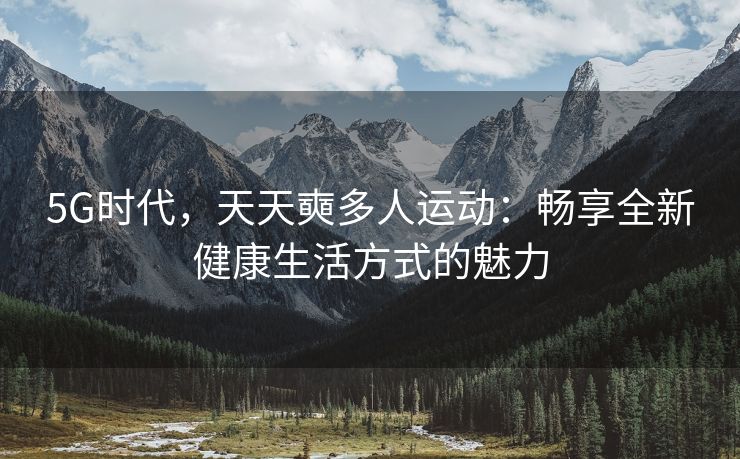 5G时代，天天奭多人运动：畅享全新健康生活方式的魅力