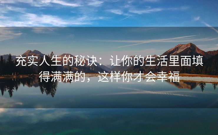 充实人生的秘诀：让你的生活里面填得满满的，这样你才会幸福