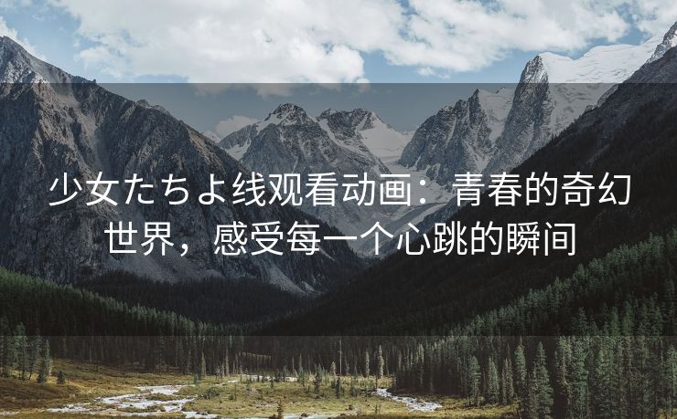 少女たちよ线观看动画：青春的奇幻世界，感受每一个心跳的瞬间