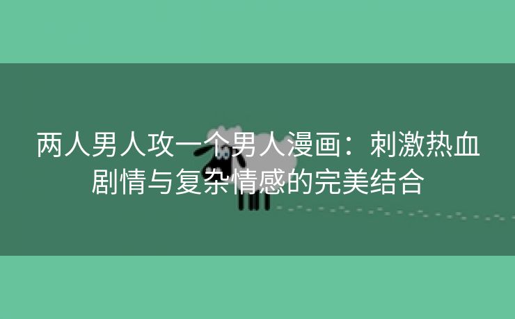 两人男人攻一个男人漫画：刺激热血剧情与复杂情感的完美结合