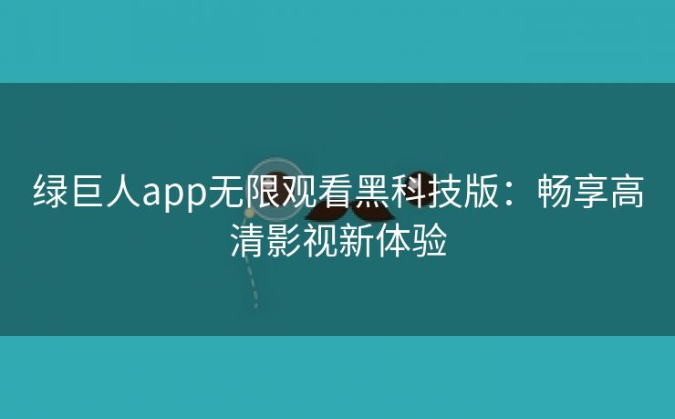 绿巨人app无限观看黑科技版：畅享高清影视新体验