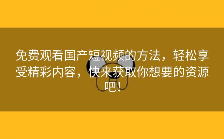 免费观看国产短视频的方法，轻松享受精彩内容，快来获取你想要的资源吧！