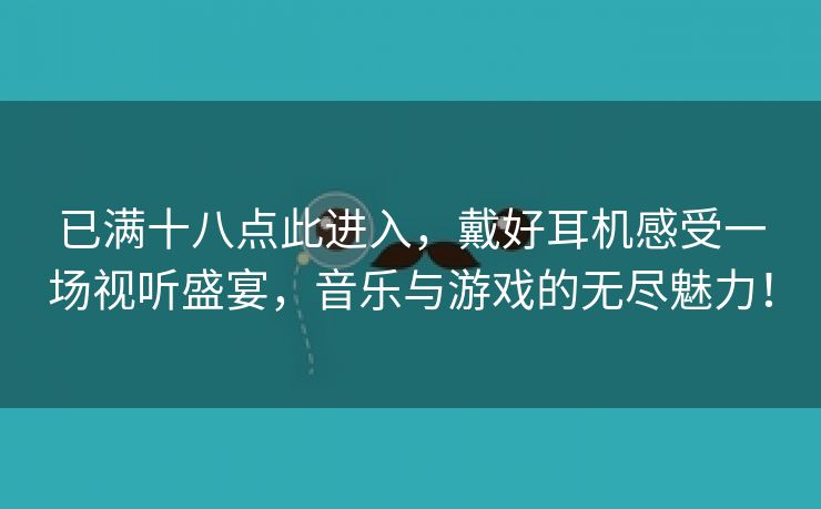 已满十八点此进入，戴好耳机感受一场视听盛宴，音乐与游戏的无尽魅力！