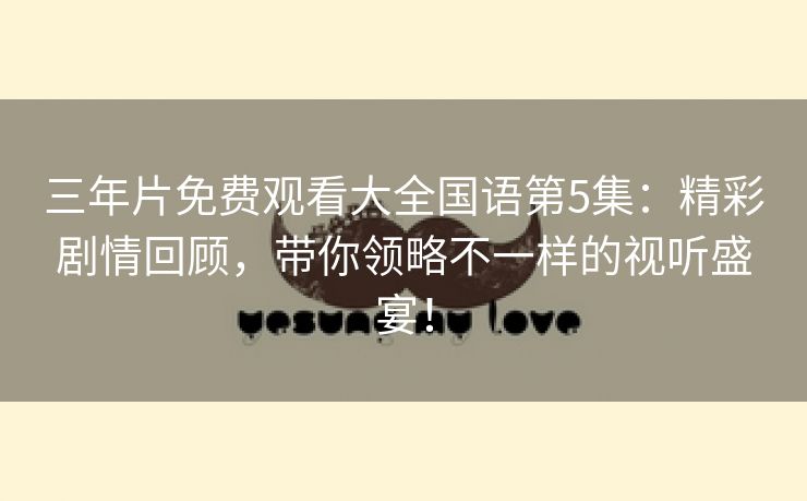 三年片免费观看大全国语第5集：精彩剧情回顾，带你领略不一样的视听盛宴！